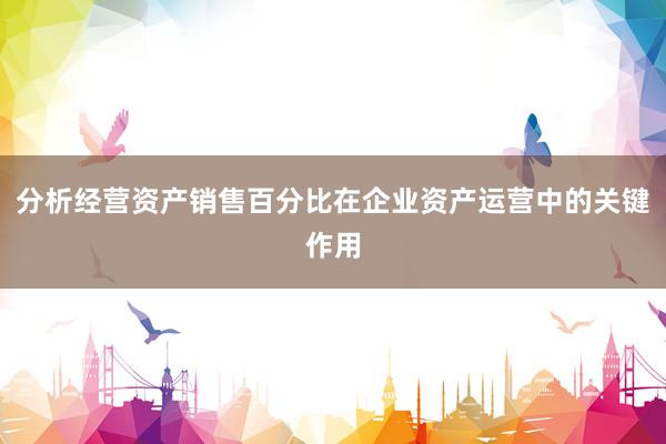 分析经营资产销售百分比在企业资产运营中的关键作用