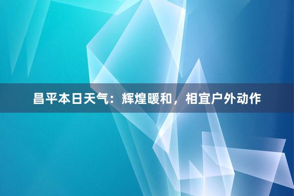 昌平本日天气：辉煌暖和，相宜户外动作